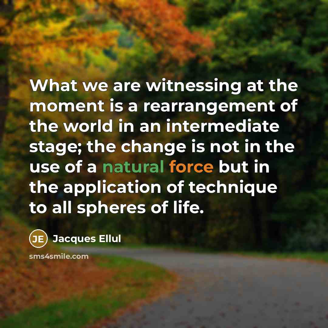 “What we are witnessing at the moment is a rearrangement of the world in an intermediate stage; the change is not in the use of a natural force but in the application of technique to all spheres of life.” quote by Jacques Ellul