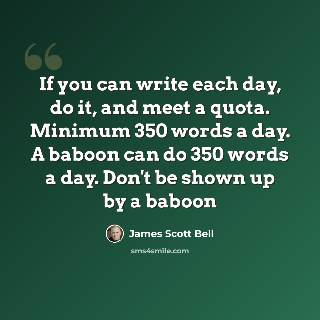 “If you can write each day, do it, and meet a quota. Minimum 350 words a day. A baboon can do 350 words a day. Don't be shown up by a baboon” quote by James Scott Bell