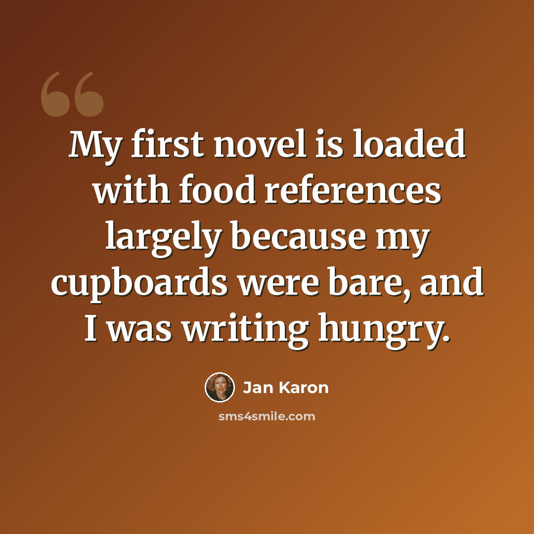 “My first novel is loaded with food references largely because my cupboards were bare, and I was writing hungry.” quote by Jan Karon