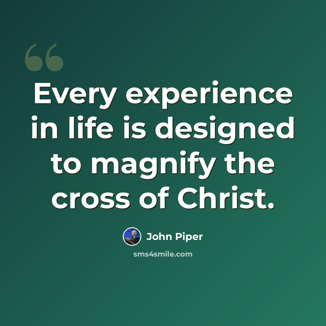 “Every experience in life is designed to magnify the cross of Christ.” quote by John Piper