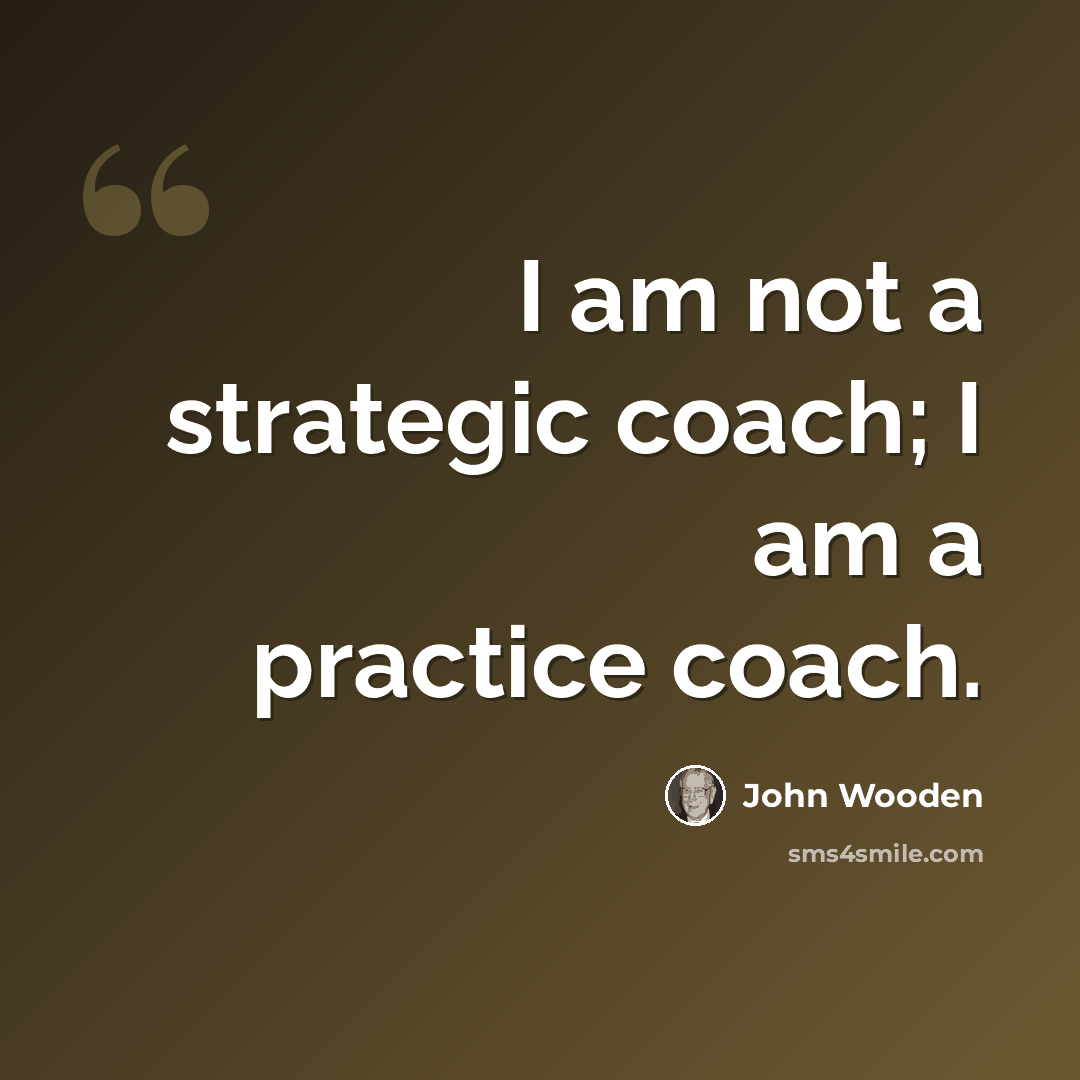 “I am not a strategic coach; I am a practice coach.” quote by John Wooden