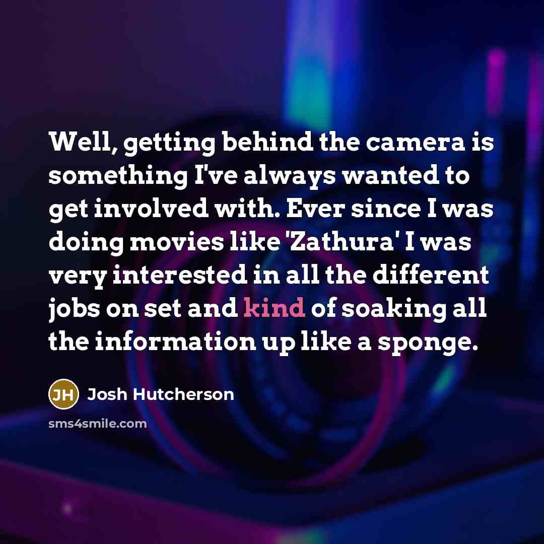 “Well, getting behind the camera is something I've always wanted to get involved with. Ever since I was doing movies like 'Zathura' I was very interested in all the different jobs on set and kind of soaking all the information up like a sponge.” quote by Josh Hutcherson