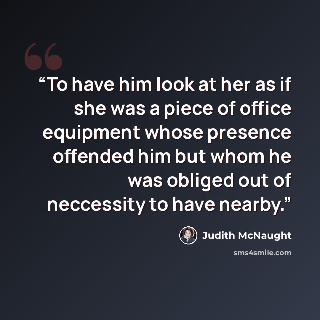 “To have him look at her as if she was a piece of office equipment whose presence offended him but whom he was obliged out of neccessity to have nearby.” quote by Judith McNaught
