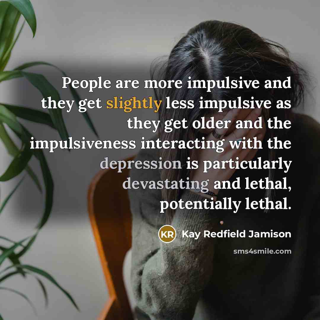 “People are more impulsive and they get slightly less impulsive as they get older and the impulsiveness interacting with the depression is particularly devastating and lethal, potentially lethal.” quote by Kay Redfield Jamison