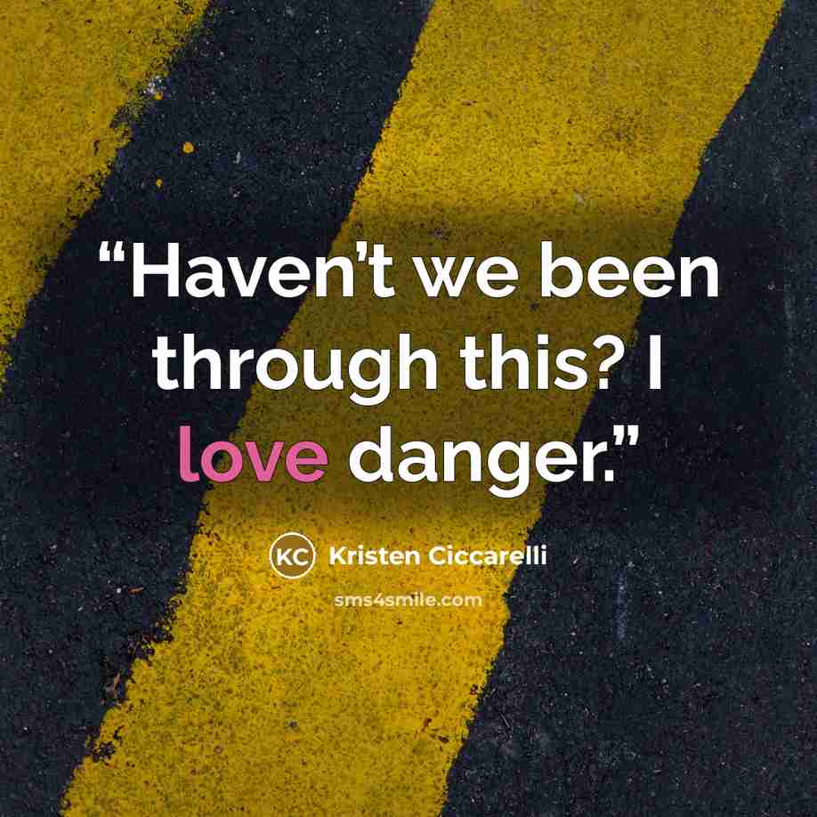 “Haven’t we been through this? I love danger.” quote by Kristen Ciccarelli