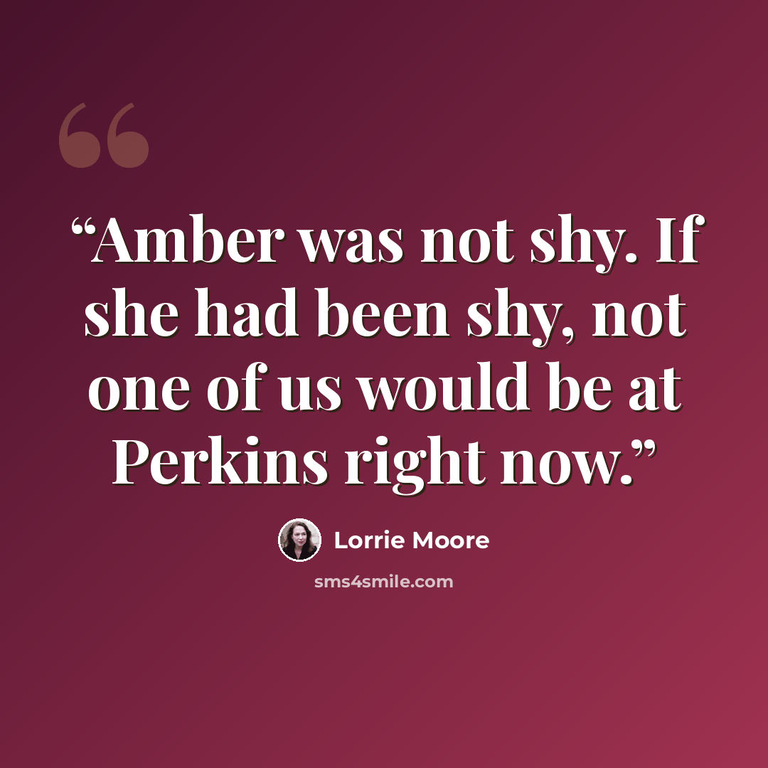 “Amber was not shy. If she had been shy, not one of us would be at Perkins right now.” quote by Lorrie Moore