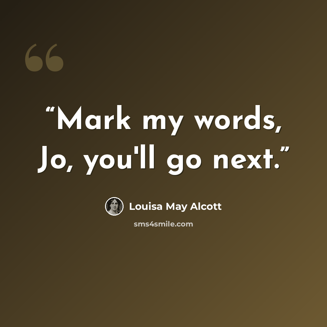 “Mark my words, Jo, you'll go next.” quote by Louisa May Alcott
