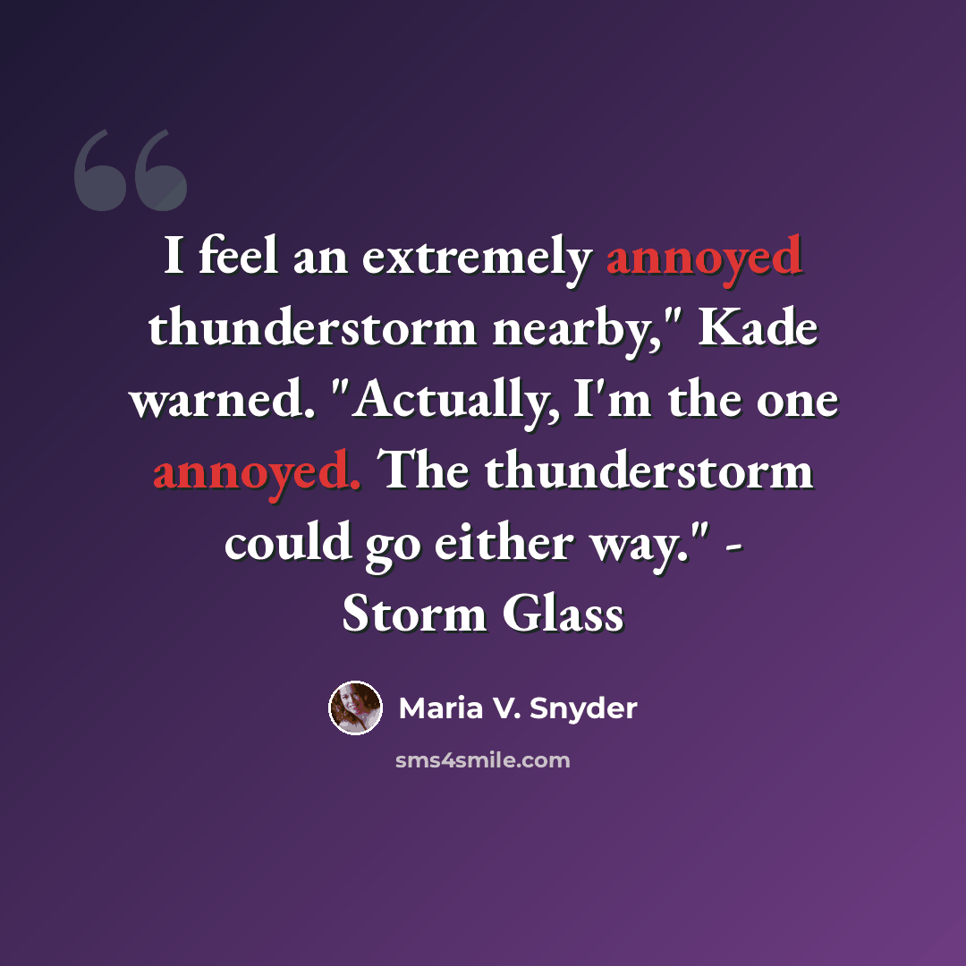 “I feel an extremely annoyed thunderstorm nearby," Kade warned. "Actually, I'm the one annoyed. The thunderstorm could go either way." - Storm Glass” quote by Maria V. Snyder