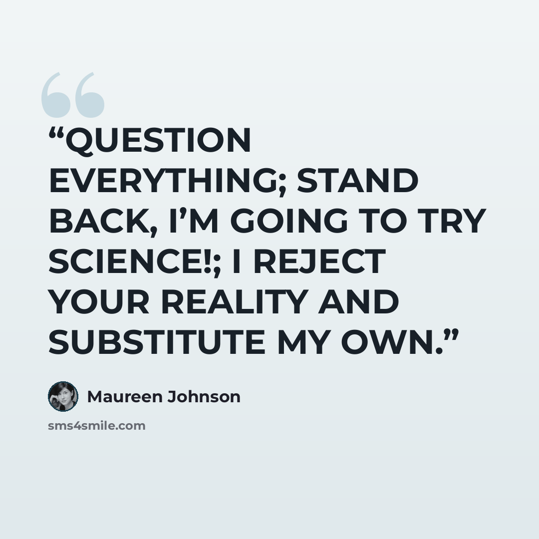 “QUESTION EVERYTHING; STAND BACK, I’M GOING TO TRY SCIENCE!; I REJECT YOUR REALITY AND SUBSTITUTE MY OWN.” quote by Maureen Johnson
