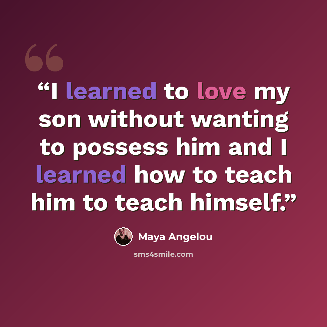 “I learned to love my son without wanting to possess him and I learned how to teach him to teach himself.” quote by Maya Angelou