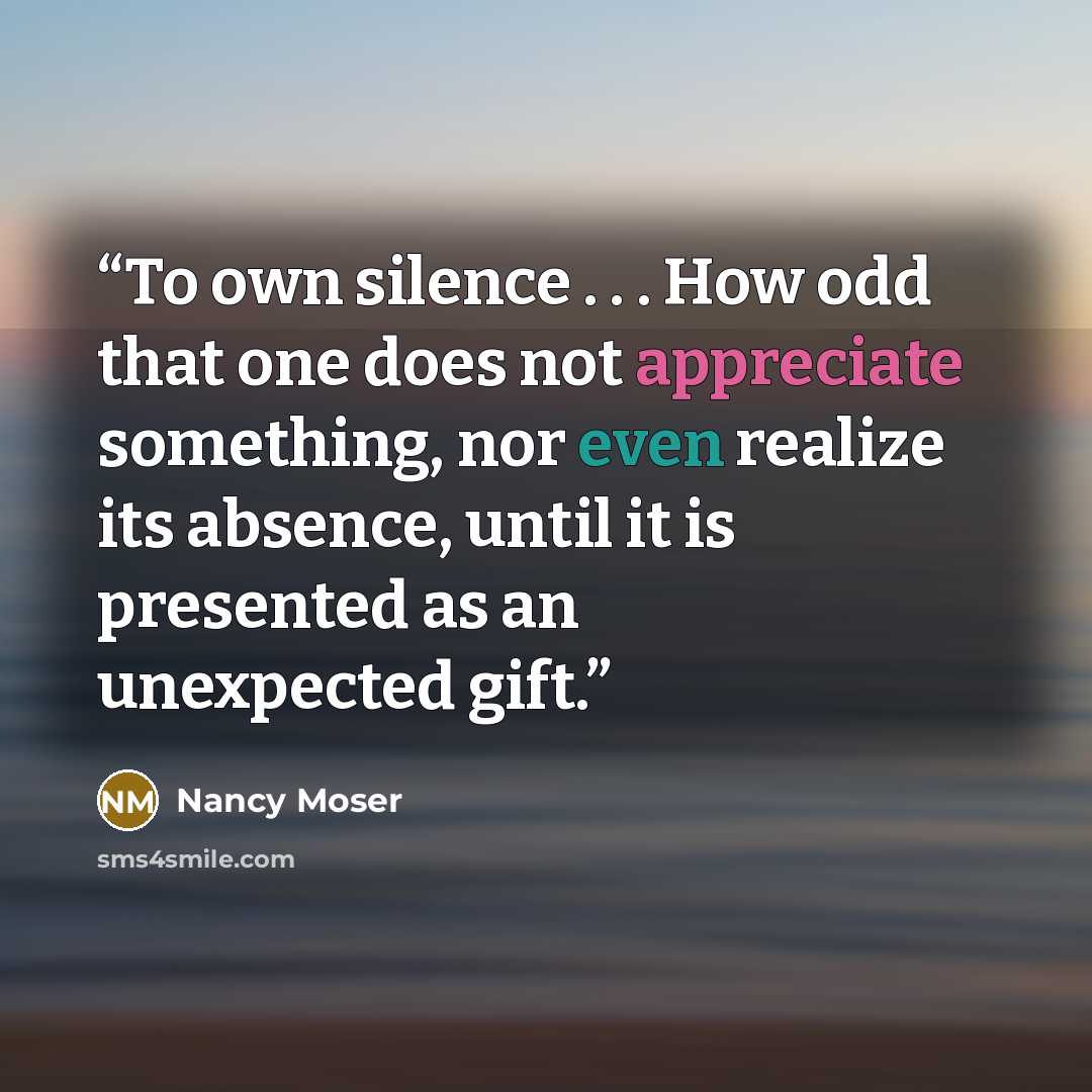 “To own silence . . . How odd that one does not appreciate something, nor even realize its absence, until it is presented as an unexpected gift.” quote by Nancy Moser