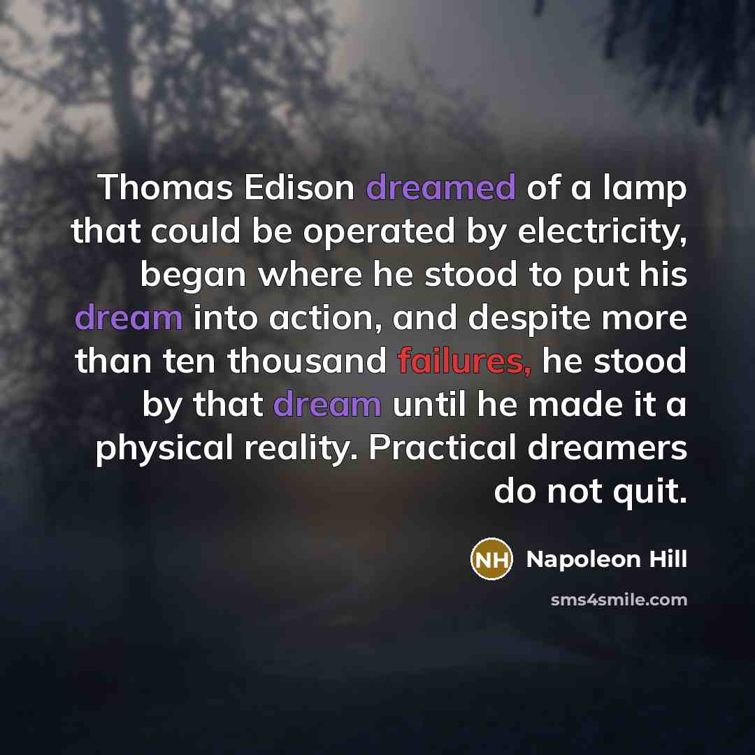 “Thomas Edison dreamed of a lamp that could be operated by electricity, began where he stood to put his dream into action, and despite more than ten thousand failures, he stood by that dream until he made it a physical reality. Practical dreamers do not quit.” quote by Napoleon Hill