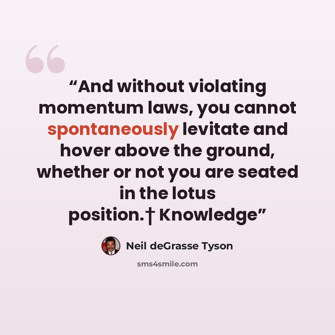 “And without violating momentum laws, you cannot spontaneously levitate and hover above the ground, whether or not you are seated in the lotus position.† Knowledge” quote by Neil deGrasse Tyson
