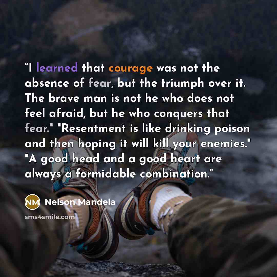“I learned that courage was not the absence of fear, but the triumph over it. The brave man is not he who does not feel afraid, but he who conquers that fear." "Resentment is like drinking poison and then hoping it will kill your enemies." "A good head and a good heart are always a formidable…” quote by Nelson Mandela