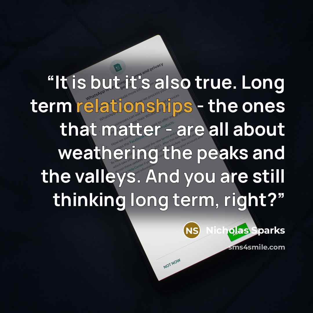 “It is but it's also true. Long term relationships - the ones that matter - are all about weathering the peaks and the valleys. And you are still thinking long term, right?” quote by Nicholas Sparks