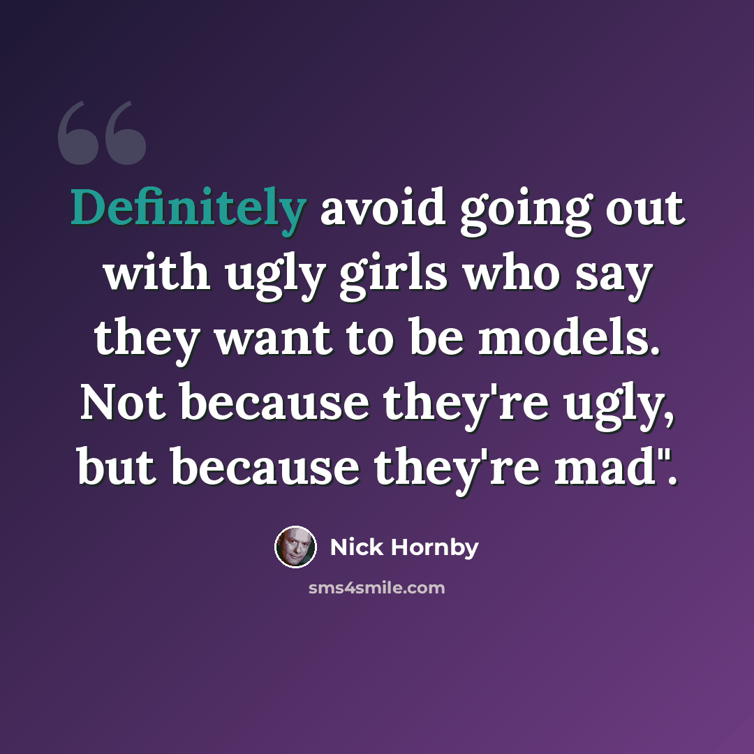 “Definitely avoid going out with ugly girls who say they want to be models. Not because they're ugly, but because they're mad".” quote by Nick Hornby