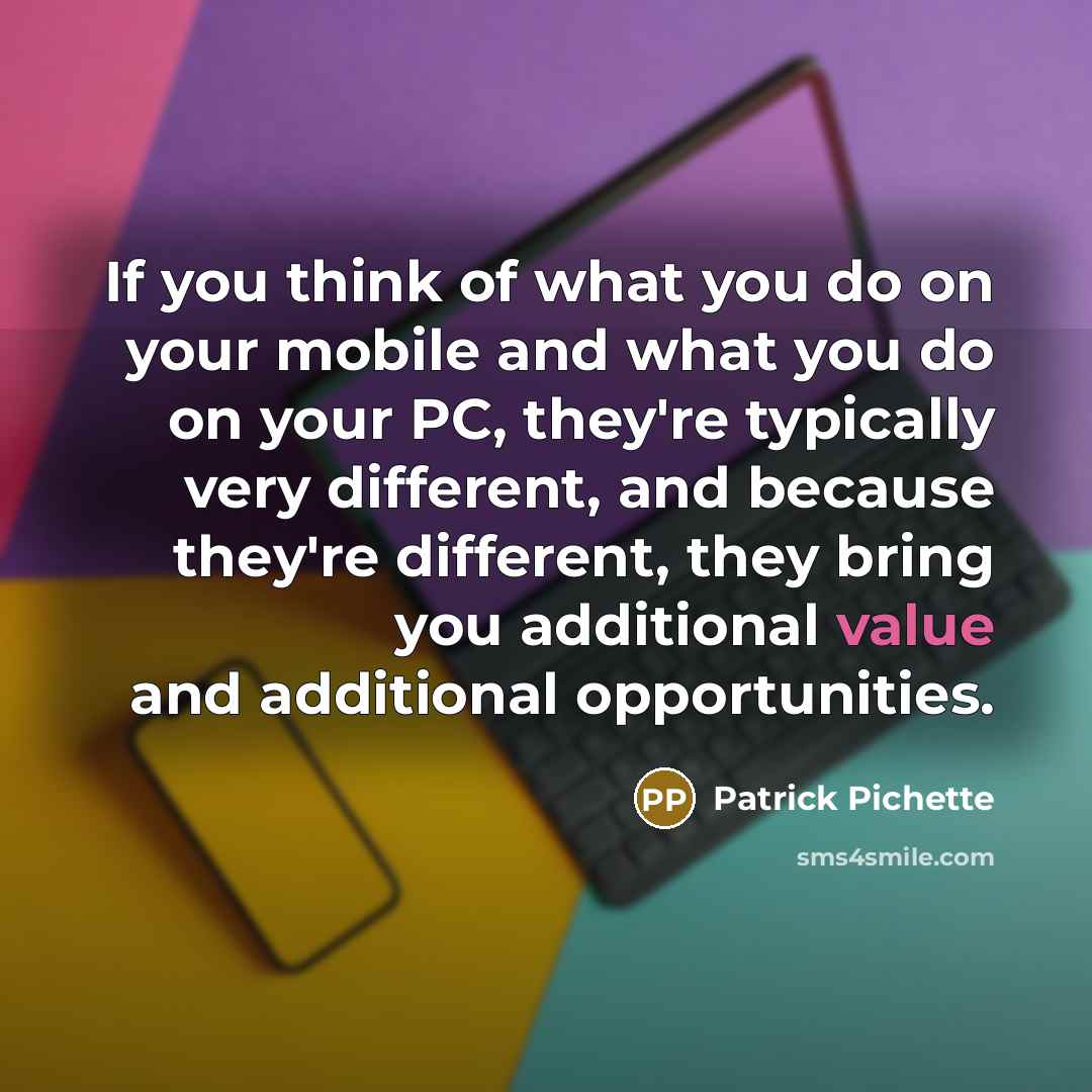 “If you think of what you do on your mobile and what you do on your PC, they're typically very different, and because they're different, they bring you additional value and additional opportunities.” quote by Patrick Pichette
