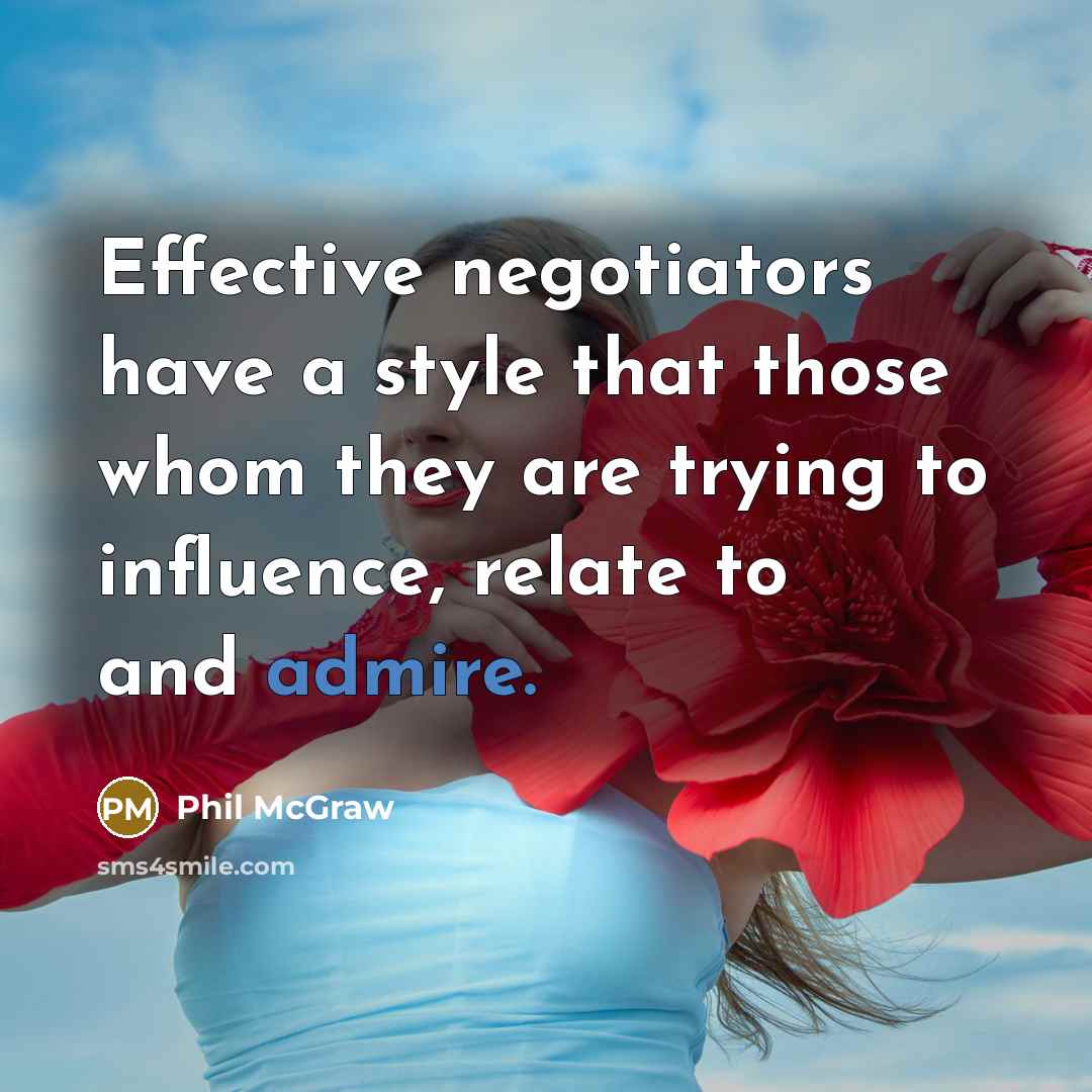“Effective negotiators have a style that those whom they are trying to influence, relate to and admire.” quote by Phil McGraw