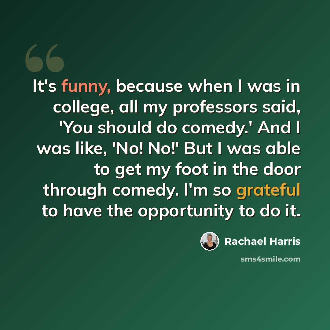“It's funny, because when I was in college, all my professors said, 'You should do comedy.' And I was like, 'No! No!' But I was able to get my foot in the door through comedy. I'm so grateful to have the opportunity to do it.” quote by Rachael Harris