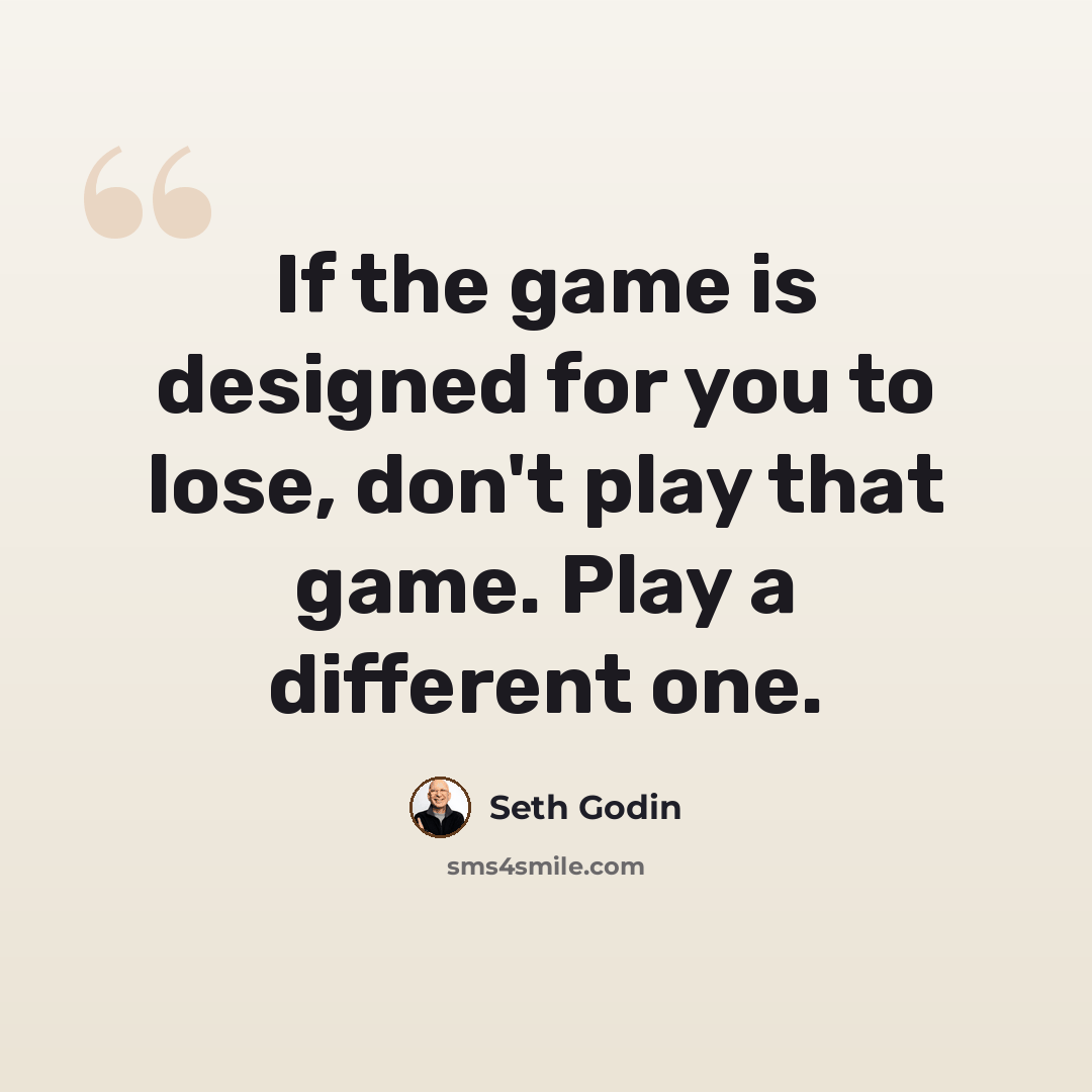“If the game is designed for you to lose, don't play that game. Play a different one.” quote by Seth Godin