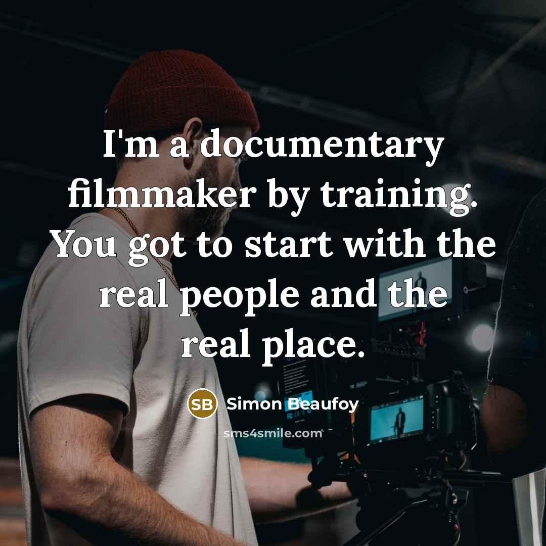 “I'm a documentary filmmaker by training. You got to start with the real people and the real place.” quote by Simon Beaufoy