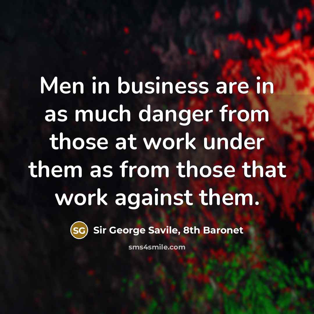 “Men in business are in as much danger from those at work under them as from those that work against them.” quote by Sir George Savile, 8th Baronet