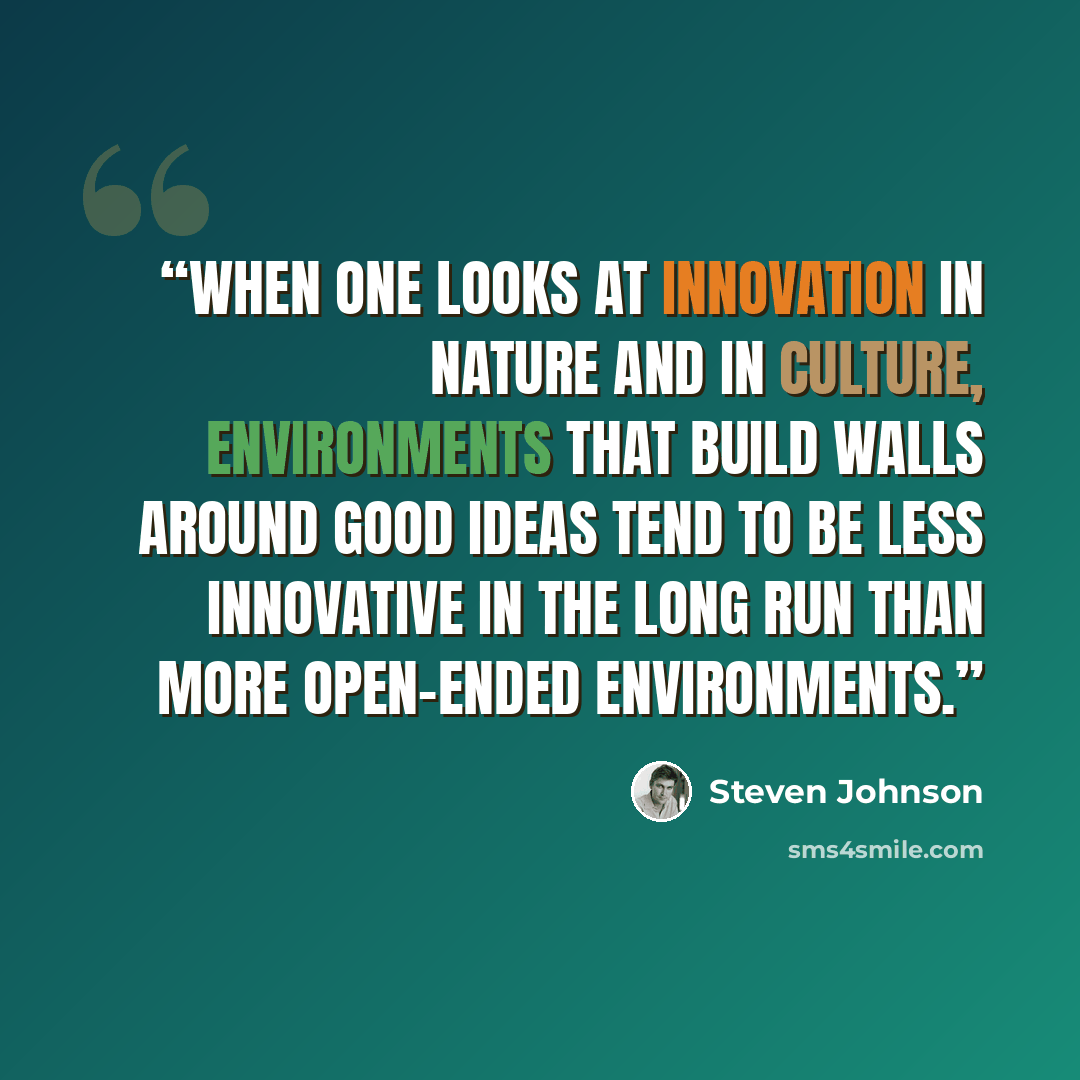“when one looks at innovation in nature and in culture, environments that build walls around good ideas tend to be less innovative in the long run than more open-ended environments.” quote by Steven Johnson
