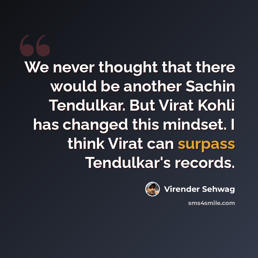 “We never thought that there would be another Sachin Tendulkar. But Virat Kohli has changed this mindset. I think Virat can surpass Tendulkar's records.” quote by Virender Sehwag