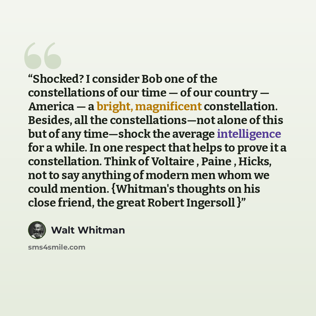 “Shocked? I consider Bob one of the constellations of our time — of our country — America — a bright, magnificent constellation. Besides, all the constellations—not alone of this but of any time—shock the average intelligence for a while. In one respect that helps to prove it a constellation. Think…” quote by Walt Whitman