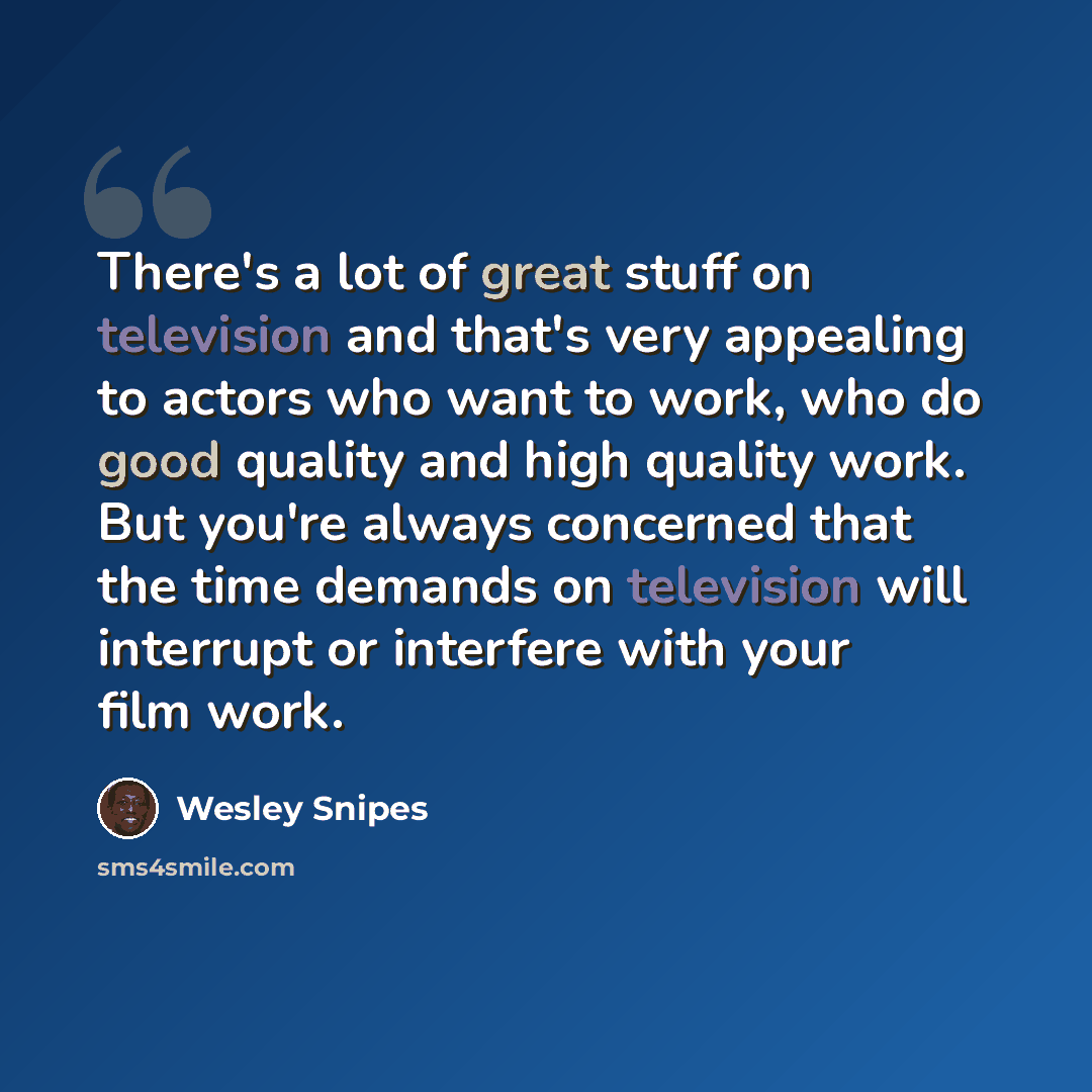 “There's a lot of great stuff on television and that's very appealing to actors who want to work, who do good quality and high quality work. But you're always concerned that the time demands on television will interrupt or interfere with your film work.” quote by Wesley Snipes