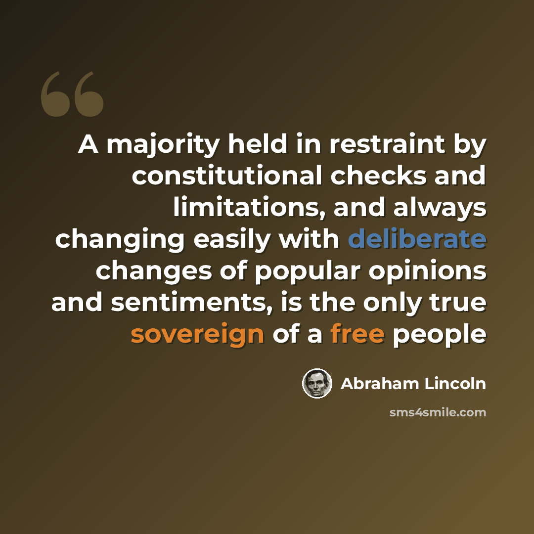 “A majority held in restraint by constitutional checks and limitations, and always changing easily with deliberate changes of popular opinions and sentiments, is the only true sovereign of a free people” quote by Abraham Lincoln