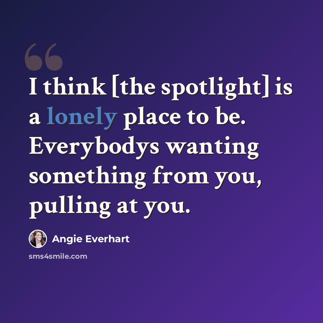 “I think [the spotlight] is a lonely place to be. Everybodys wanting something from you, pulling at you.” quote by Angie Everhart