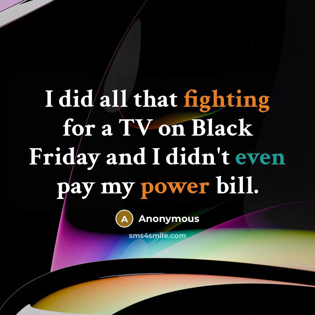 “I did all that fighting for a TV on Black Friday and I didn't even pay my power bill.” quote by Anonymous