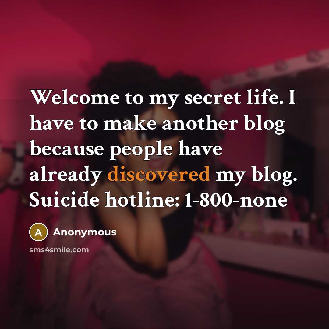 “Welcome to my secret life. I have to make another blog because people have already discovered my blog. Suicide hotline: 1-800-none” quote by Anonymous