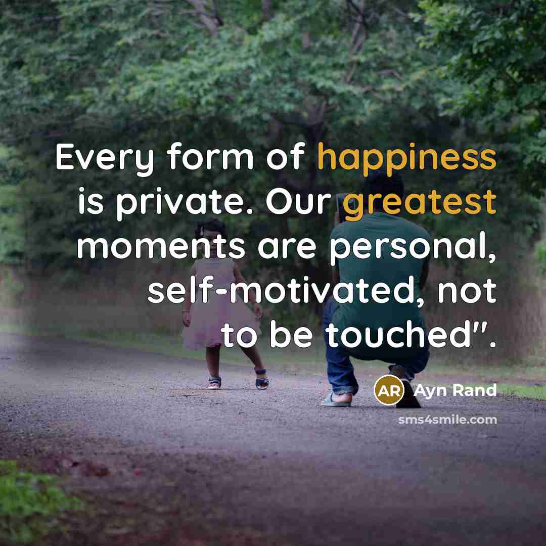 “Every form of happiness is private. Our greatest moments are personal, self-motivated, not to be touched".” quote by Ayn Rand