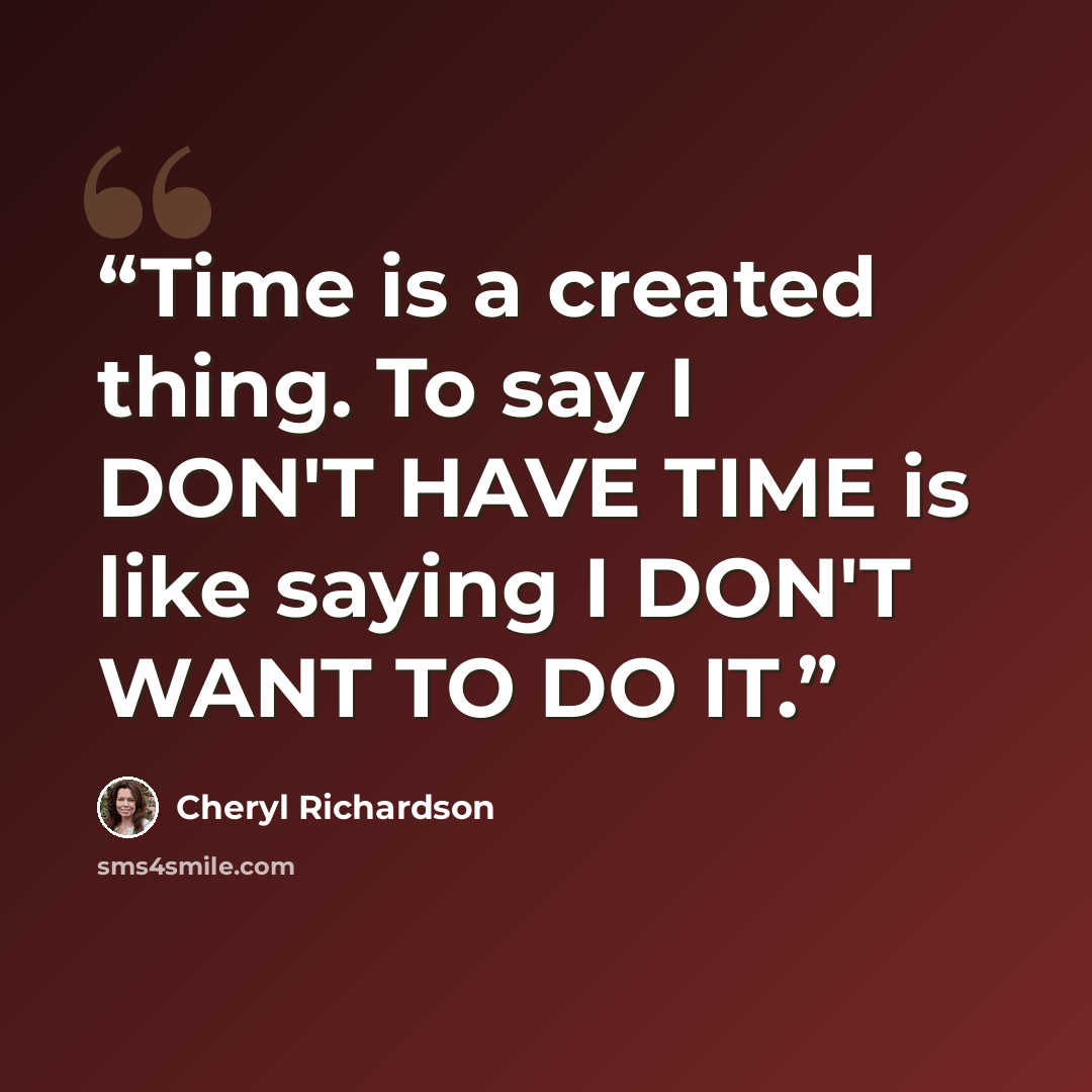 “Time is a created thing. To say I DON'T HAVE TIME is like saying I DON'T WANT TO DO IT.” quote by cheryl richardson