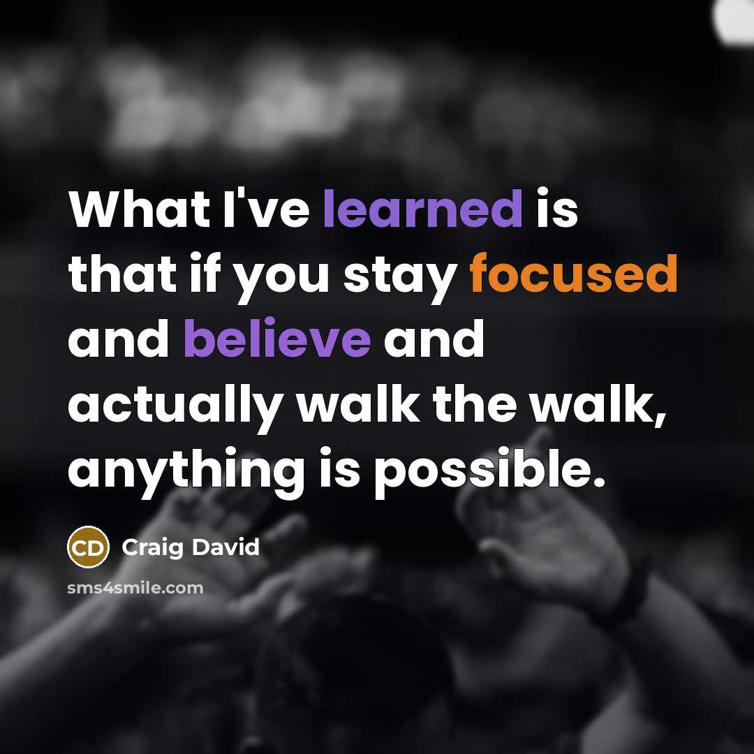 “What I've learned is that if you stay focused and believe and actually walk the walk, anything is possible.” quote by Craig David