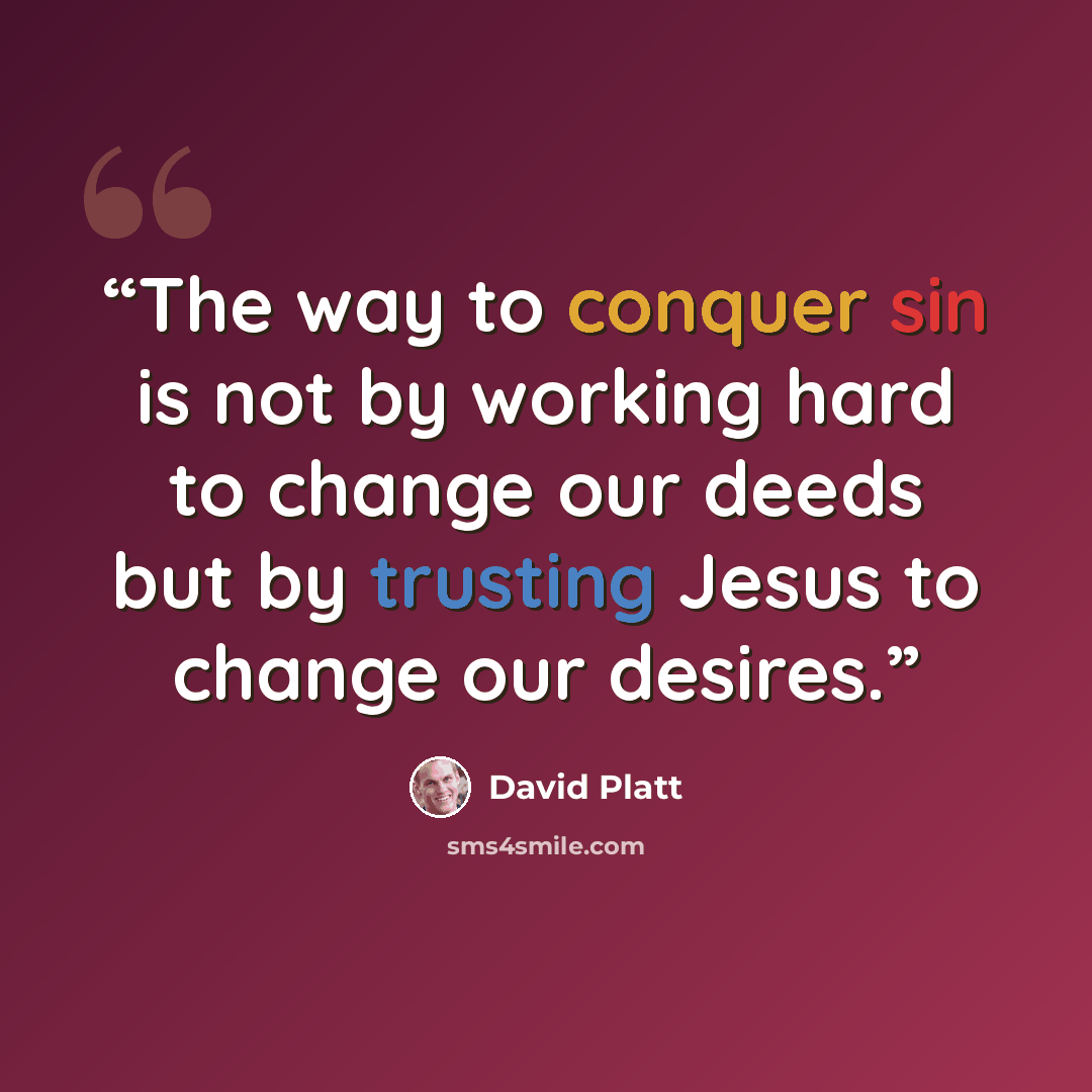 “The way to conquer sin is not by working hard to change our deeds but by trusting Jesus to change our desires.” quote by David Platt