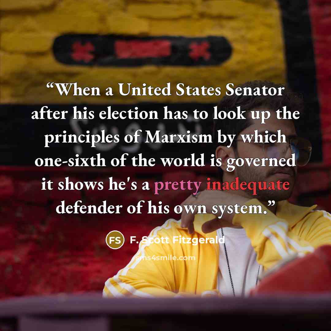“When a United States Senator after his election has to look up the principles of Marxism by which one-sixth of the world is governed it shows he's a pretty inadequate defender of his own system.” quote by F. Scott Fitzgerald