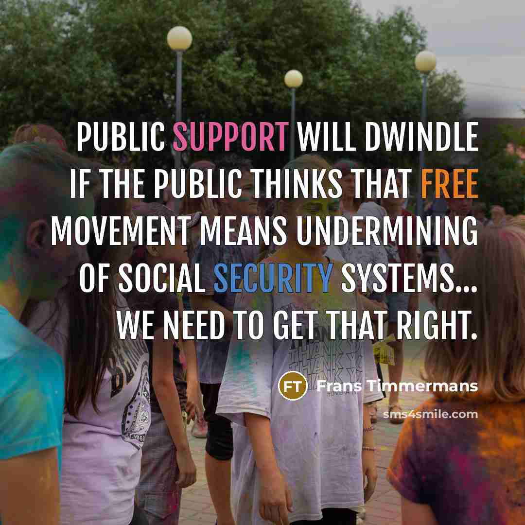 “Public support will dwindle if the public thinks that free movement means undermining of social security systems... we need to get that right.” quote by Frans Timmermans