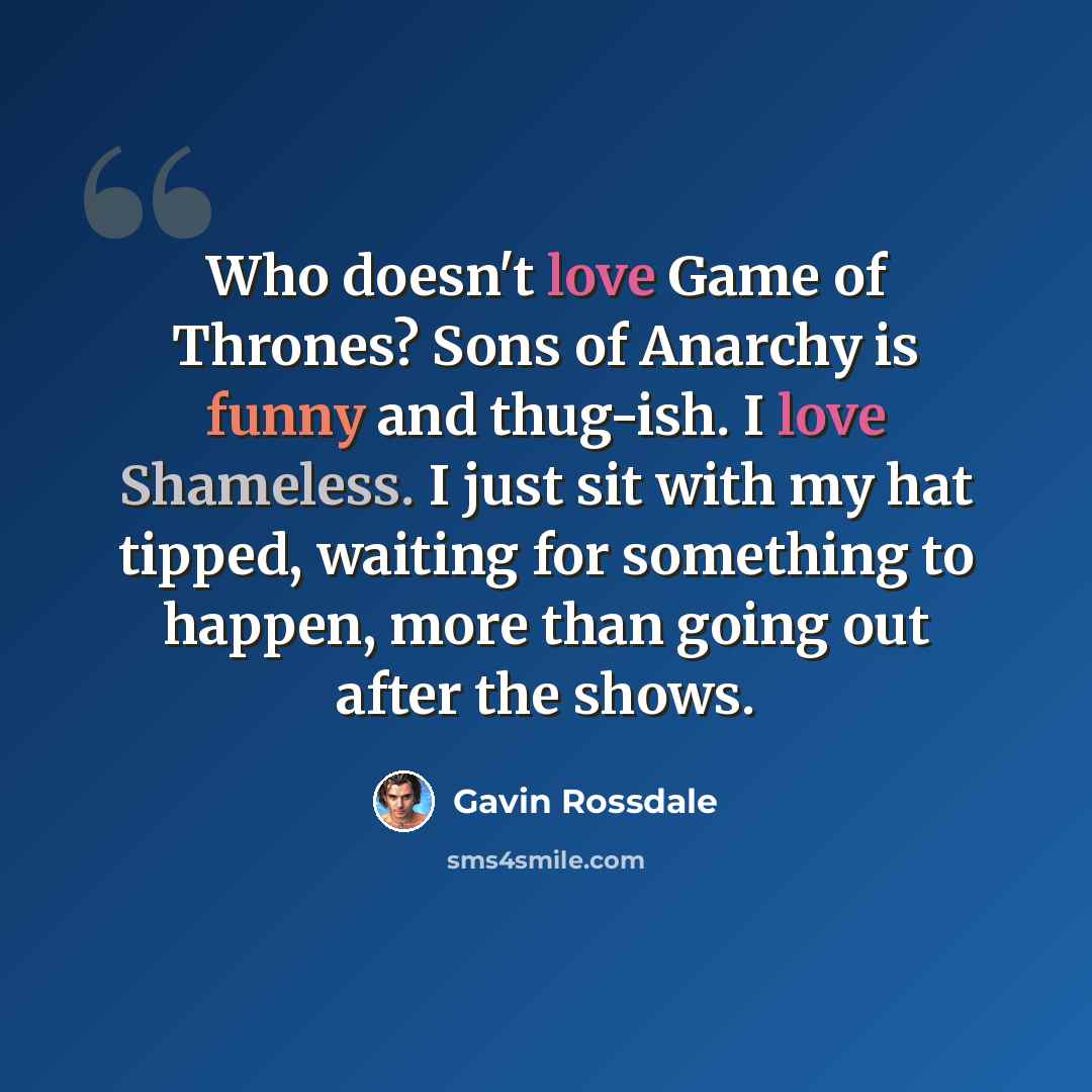 “Who doesn't love Game of Thrones? Sons of Anarchy is funny and thug-ish. I love Shameless. I just sit with my hat tipped, waiting for something to happen, more than going out after the shows.” quote by Gavin Rossdale