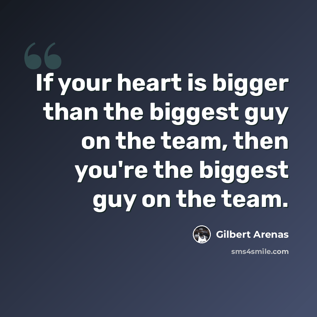 “If your heart is bigger than the biggest guy on the team, then you're the biggest guy on the team.” quote by Gilbert Arenas