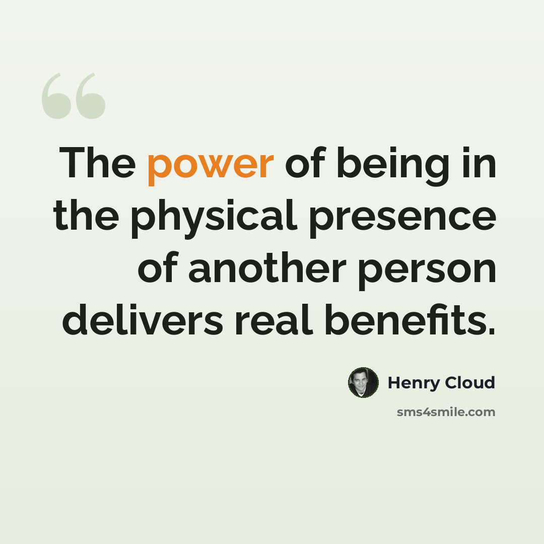 “The power of being in the physical presence of another person delivers real benefits.” quote by Henry Cloud