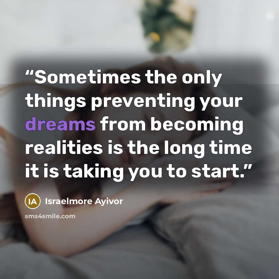 “Sometimes the only things preventing your dreams from becoming realities is the long time it is taking you to start.” quote by Israelmore Ayivor