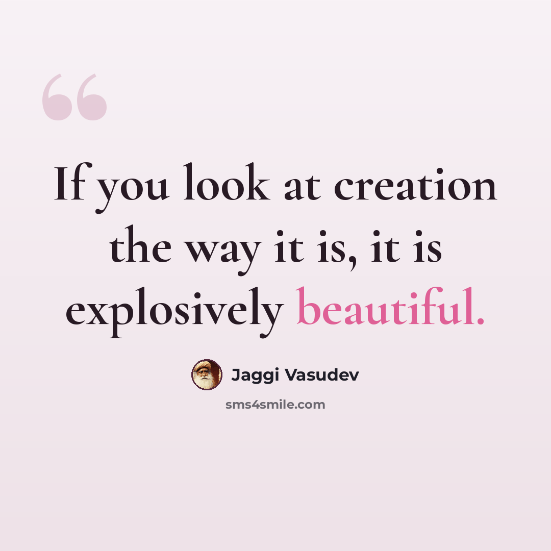 “If you look at creation the way it is, it is explosively beautiful.” quote by Jaggi Vasudev