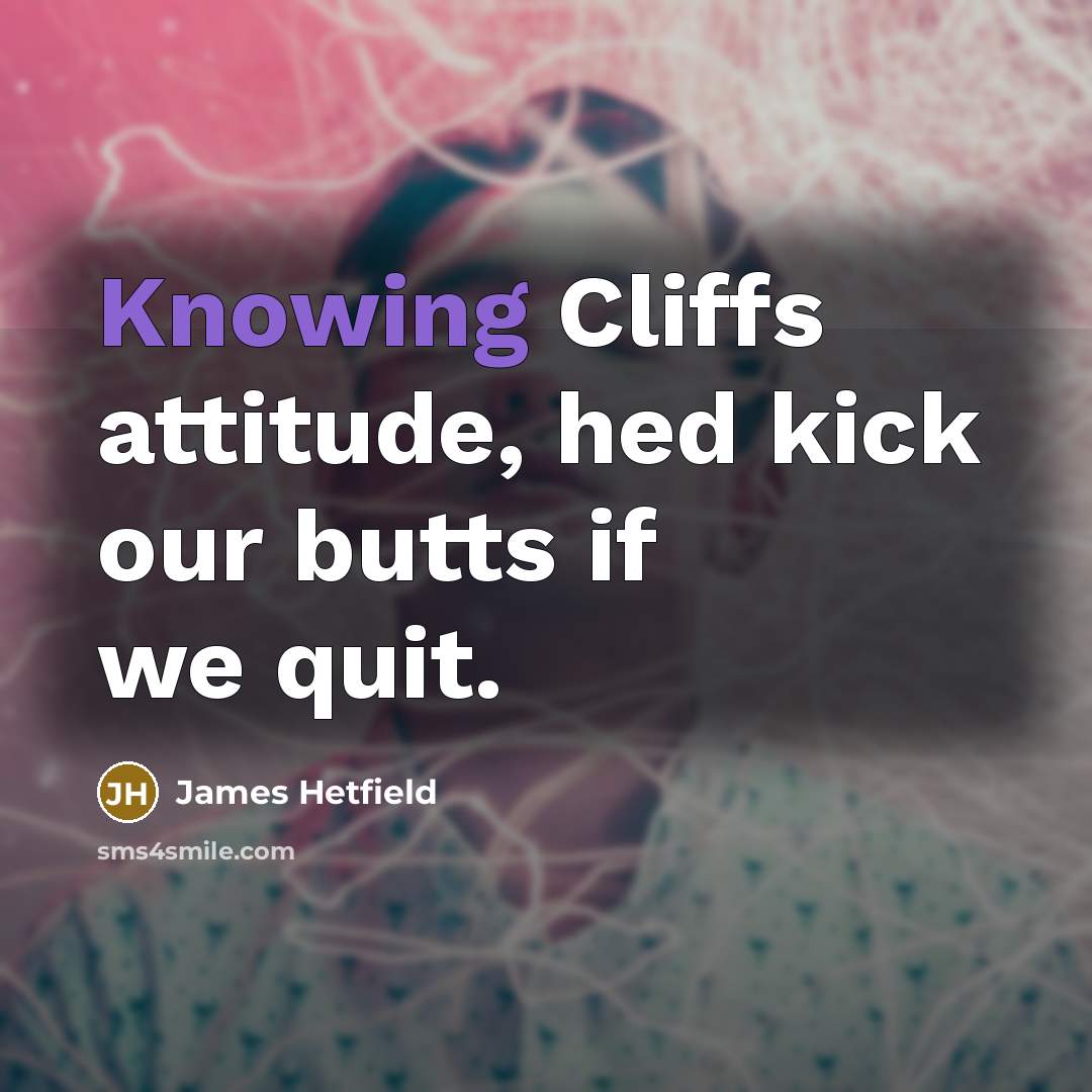 “Knowing Cliffs attitude, hed kick our butts if we quit.” quote by James Hetfield