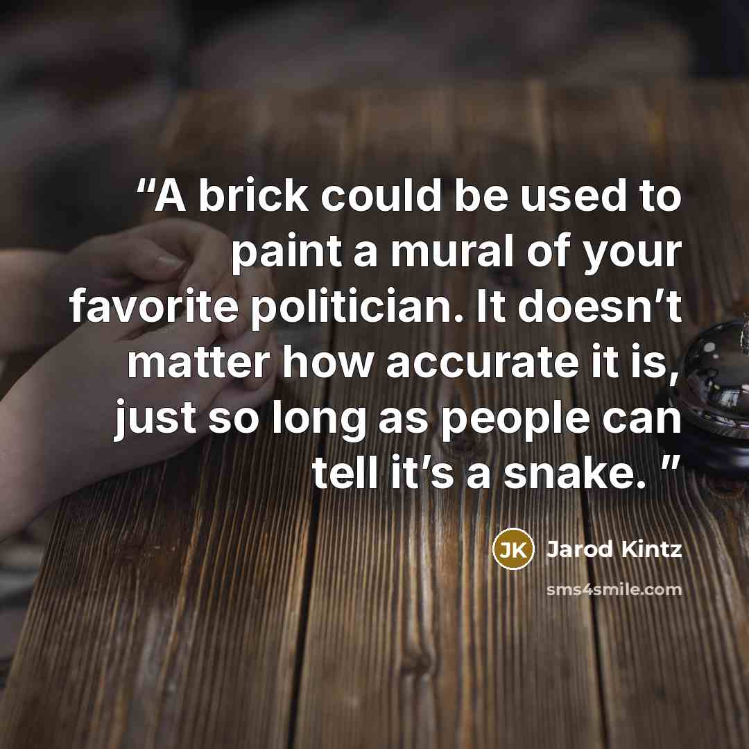 “A brick could be used to paint a mural of your favorite politician. It doesn’t matter how accurate it is, just so long as people can tell it’s a snake.” quote by Jarod Kintz