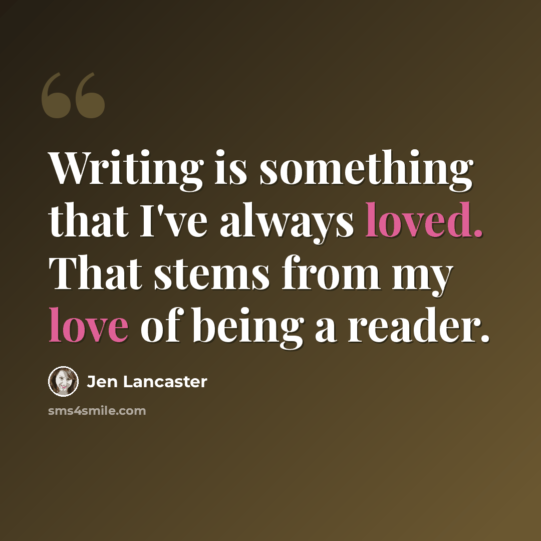 “Writing is something that I've always loved. That stems from my love of being a reader.” quote by Jen Lancaster
