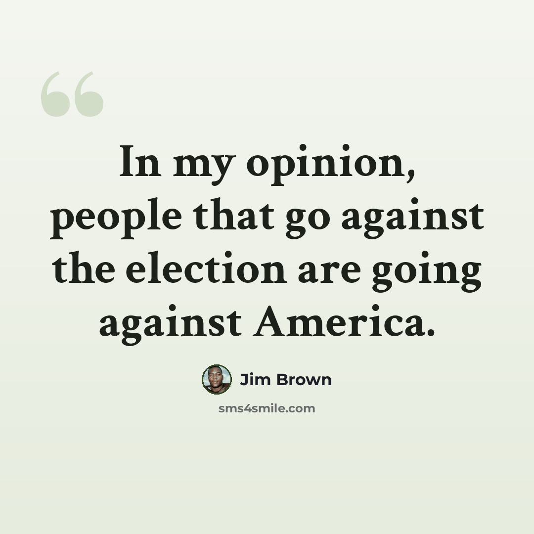 “In my opinion, people that go against the election are going against America.” quote by Jim Brown