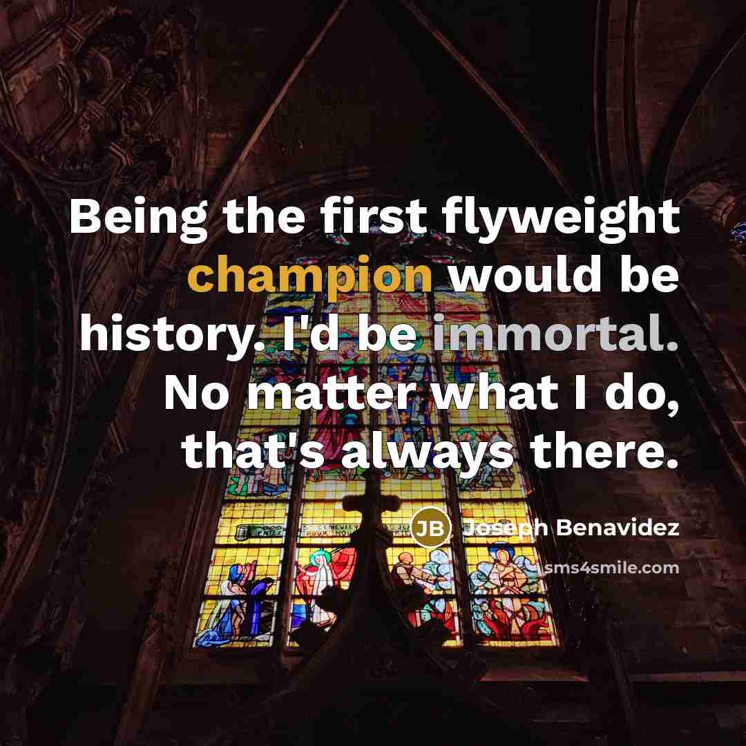 “Being the first flyweight champion would be history. I'd be immortal. No matter what I do, that's always there.” quote by Joseph Benavidez